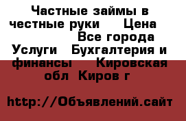 Частные займы в честные руки!  › Цена ­ 2 000 000 - Все города Услуги » Бухгалтерия и финансы   . Кировская обл.,Киров г.